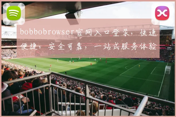 bobbobrowser官网入口登录，快速便捷，安全可靠，一站式服务体验