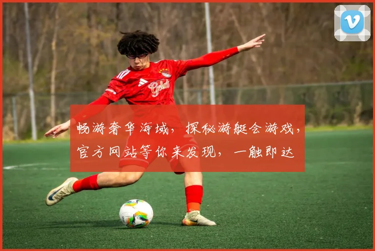 畅游奢华海域，探秘游艇会游戏，官方网站等你来发现，一触即达