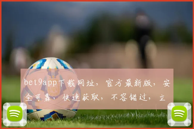bet9app下载网址，官方最新版，安全可靠，快速获取，不容错过，立即下载