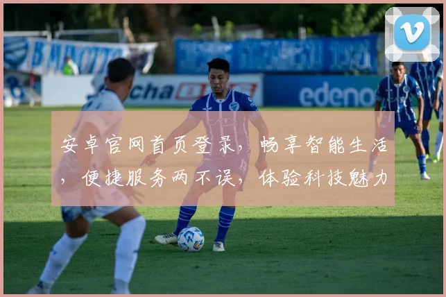 安卓官网首页登录，畅享智能生活，便捷服务两不误，体验科技魅力，尽在掌握之中。