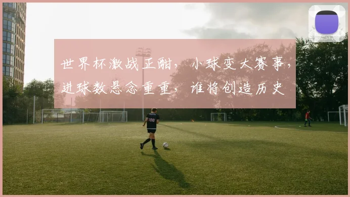 世界杯激战正酣，小球变大赛事，进球数悬念重重，谁将创造历史