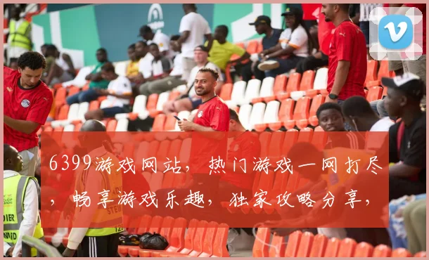 6399游戏网站，热门游戏一网打尽，畅享游戏乐趣，独家攻略分享，快来体验
