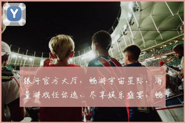 银河官方大厅，畅游宇宙星际，海量游戏任你选，尽享娱乐盛宴，畅快体验不容错过